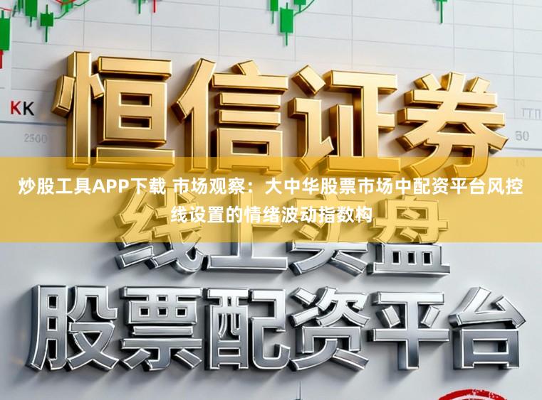 炒股工具APP下载 市场观察:大中华股票市场中配资平台风控线设置的情绪波动指数构