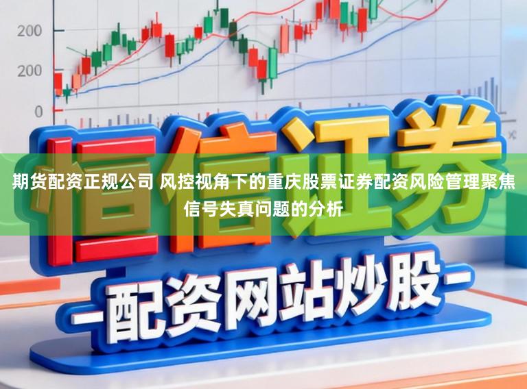 期货配资正规公司 风控视角下的重庆股票证券配资风险管理聚焦信号失真问题的分析