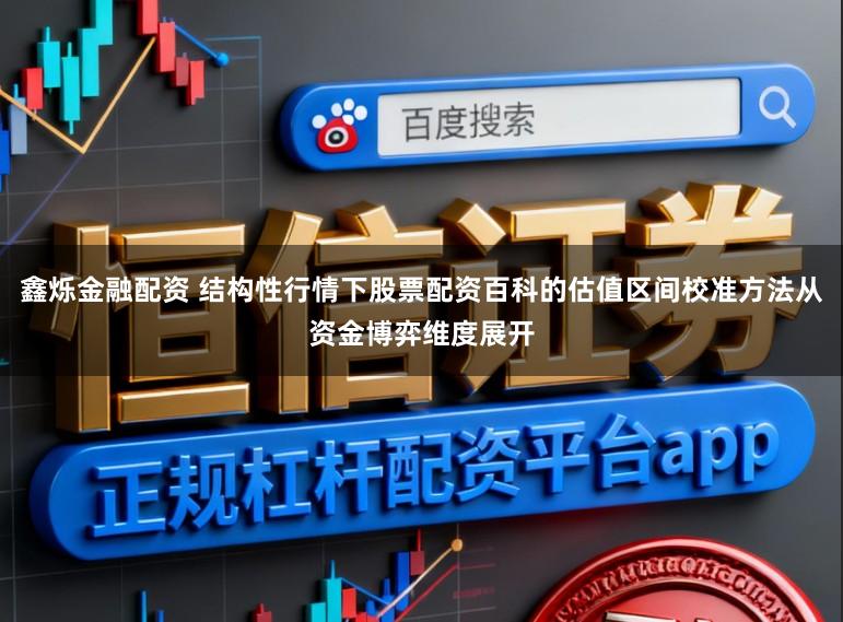 鑫烁金融配资 结构性行情下股票配资百科的估值区间校准方法从资金博弈维度展开