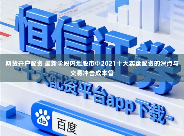 期货开户配资 最新阶段内地股市中2021十大实盘配资的滑点与交易冲击成本管