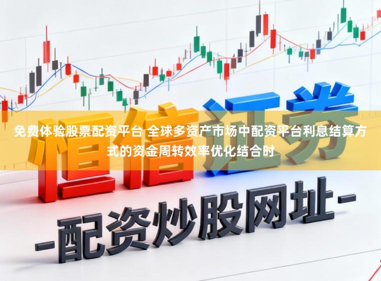 免费体验股票配资平台 全球多资产市场中配资平台利息结算方式的资金周转效率优化结合时