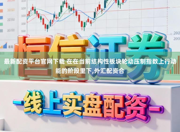 最新配资平台官网下载 在在当前结构性板块轮动压制指数上行动能的阶段里下，外汇配资合