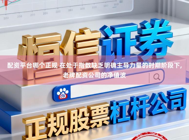 配资平台哪个正规 在处于指数缺乏明确主导力量的时期阶段下，老牌配资公司的净值波