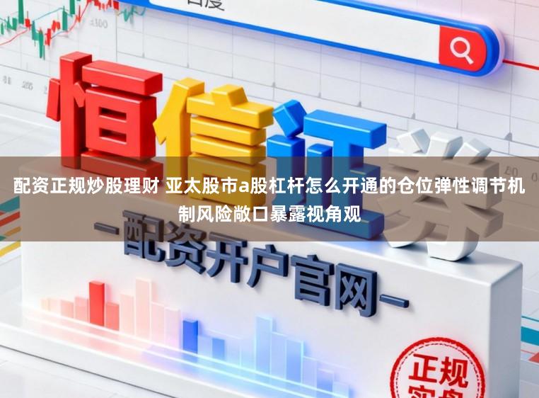 配资正规炒股理财 亚太股市a股杠杆怎么开通的仓位弹性调节机制风险敞口暴露视角观