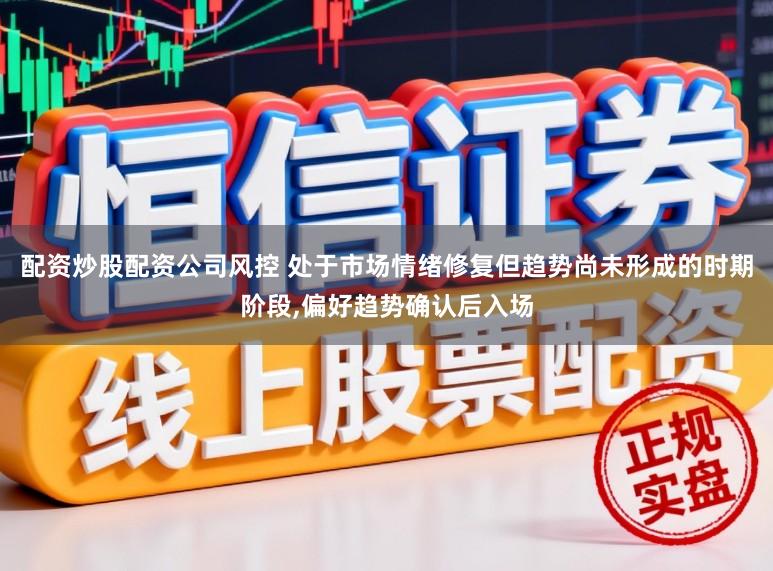 配资炒股配资公司风控 处于市场情绪修复但趋势尚未形成的时期阶段，偏好趋势确认后入场