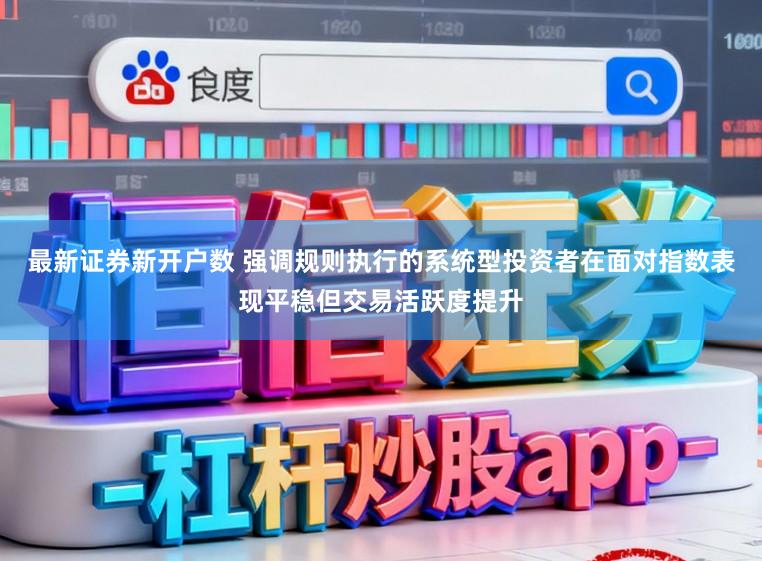 最新证券新开户数 强调规则执行的系统型投资者在面对指数表现平稳但交易活跃度提升