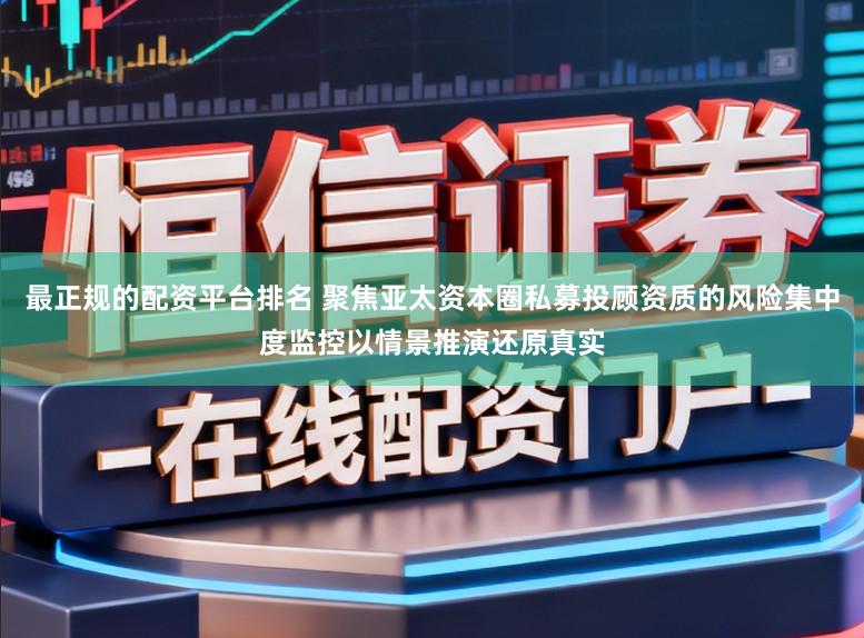 最正规的配资平台排名 聚焦亚太资本圈私募投顾资质的风险集中度监控以情景推演还原真实