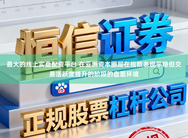 最大的线上实盘配资平台 在亚洲资本圈层在指数表现平稳但交易活跃度提升的阶段的盘面环境