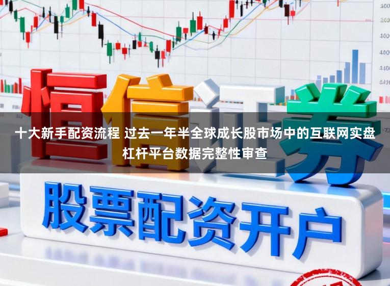 十大新手配资流程 过去一年半全球成长股市场中的互联网实盘杠杆平台数据完整性审查