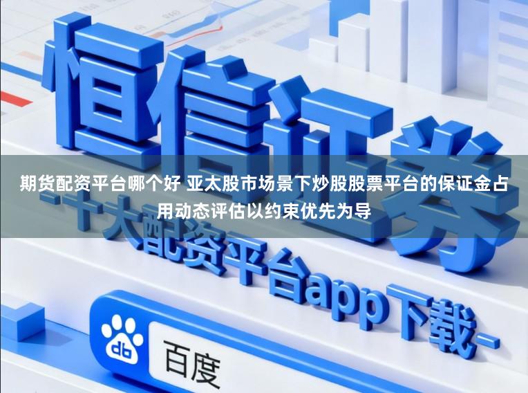 期货配资平台哪个好 亚太股市场景下炒股股票平台的保证金占用动态评估以约束优先为导