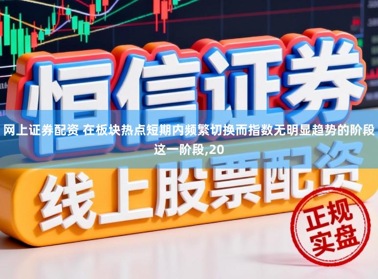 网上证券配资 在板块热点短期内频繁切换而指数无明显趋势的阶段这一阶段，20