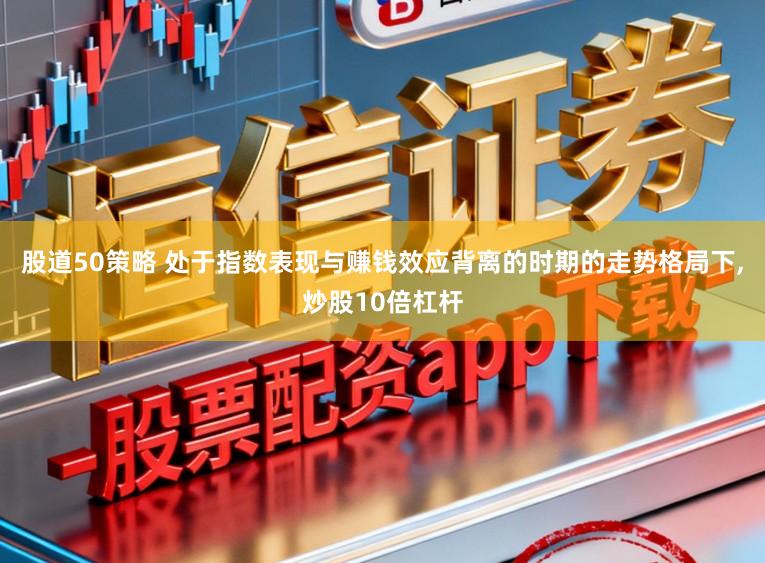 股道50策略 处于指数表现与赚钱效应背离的时期的走势格局下，炒股10倍杠杆