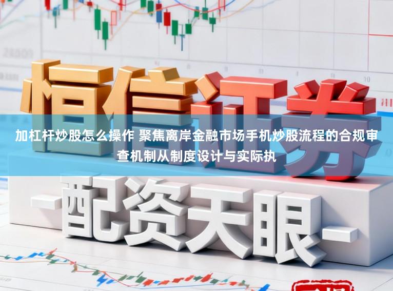 加杠杆炒股怎么操作 聚焦离岸金融市场手机炒股流程的合规审查机制从制度设计与实际执