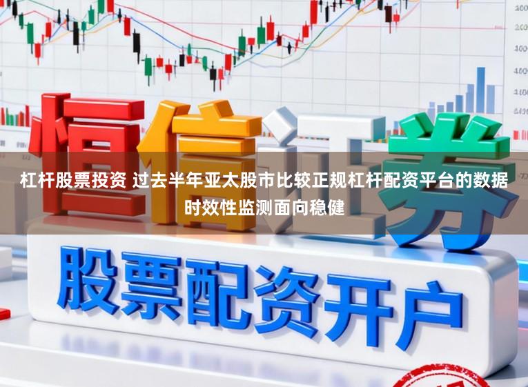 杠杆股票投资 过去半年亚太股市比较正规杠杆配资平台的数据时效性监测面向稳健