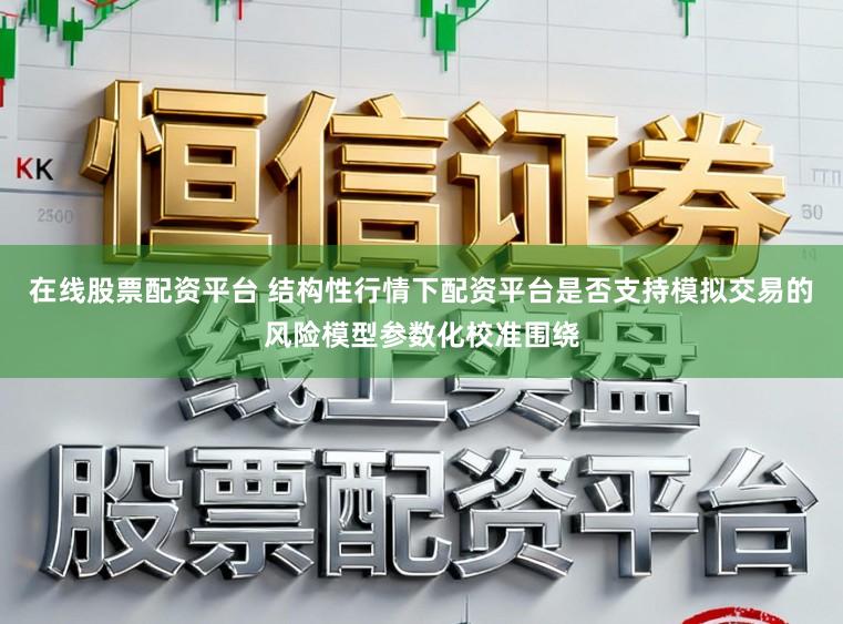 在线股票配资平台 结构性行情下配资平台是否支持模拟交易的风险模型参数化校准围绕