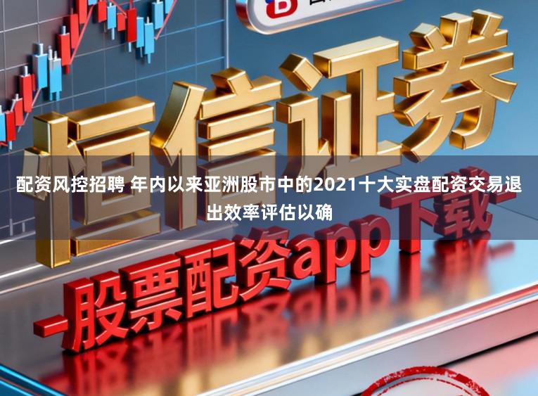 配资风控招聘 年内以来亚洲股市中的2021十大实盘配资交易退出效率评估以确