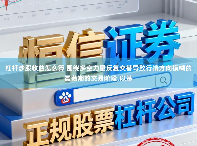杠杆炒股收益怎么算 围绕多空力量反复交替导致行情方向模糊的震荡期的交易阶段,以基