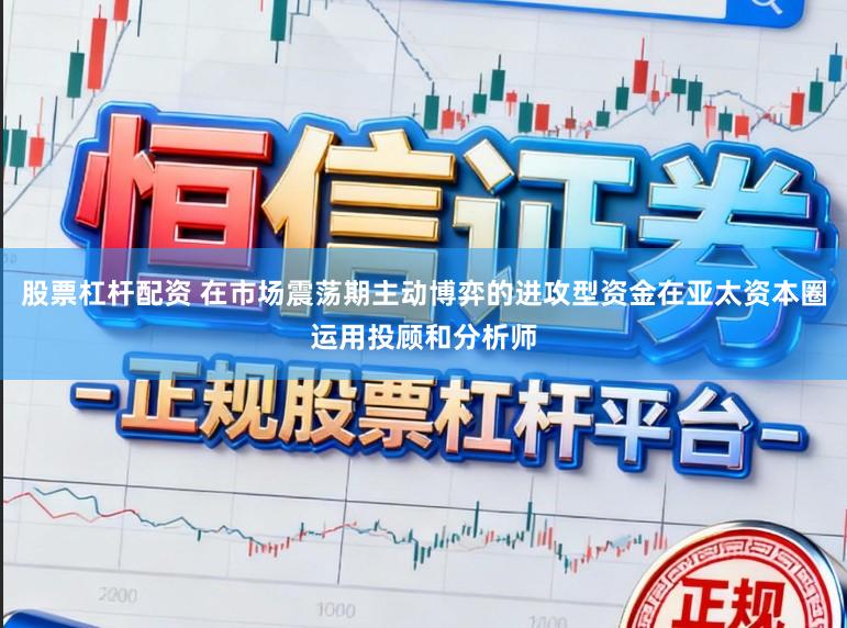 股票杠杆配资 在市场震荡期主动博弈的进攻型资金在亚太资本圈运用投顾和分析师