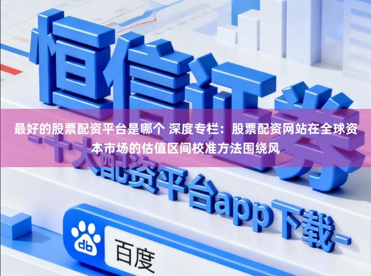 最好的股票配资平台是哪个 深度专栏：股票配资网站在全球资本市场的估值区间校准方法围绕风