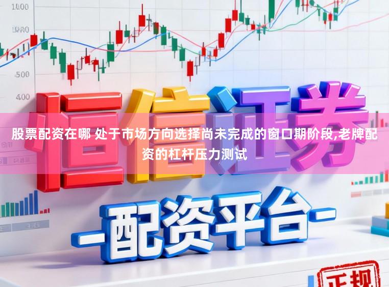 股票配资在哪 处于市场方向选择尚未完成的窗口期阶段,老牌配资的杠杆压力测试