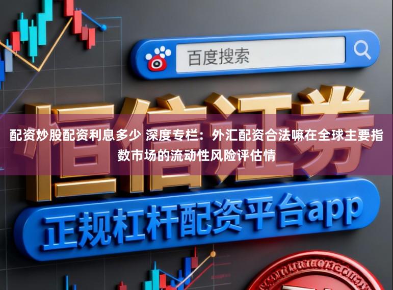 配资炒股配资利息多少 深度专栏：外汇配资合法嘛在全球主要指数市场的流动性风险评估情