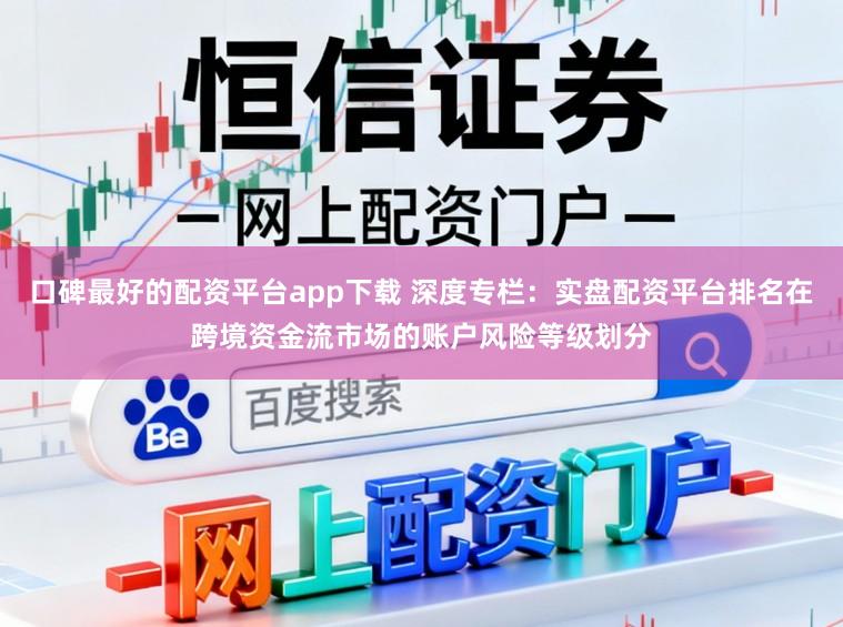 口碑最好的配资平台app下载 深度专栏：实盘配资平台排名在跨境资金流市场的账户风险等级划分