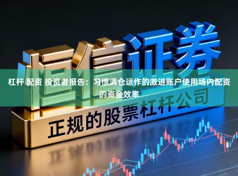 杠杆 配资 投资者报告：习惯满仓运作的激进账户使用场内配资的资金效率