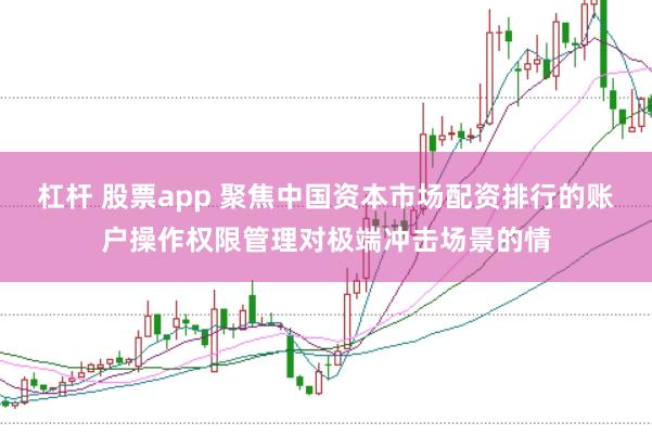 杠杆 股票app 聚焦中国资本市场配资排行的账户操作权限管理对极端冲击场景的情