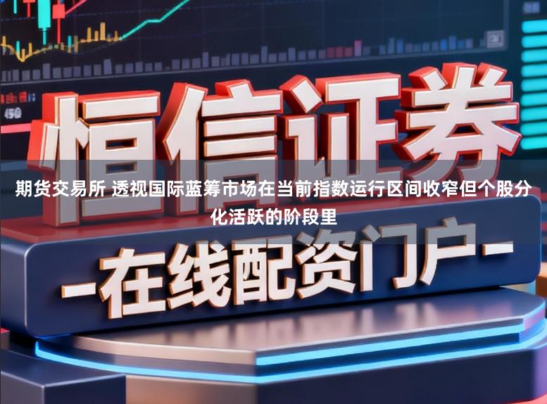 期货交易所 透视国际蓝筹市场在当前指数运行区间收窄但个股分化活跃的阶段里