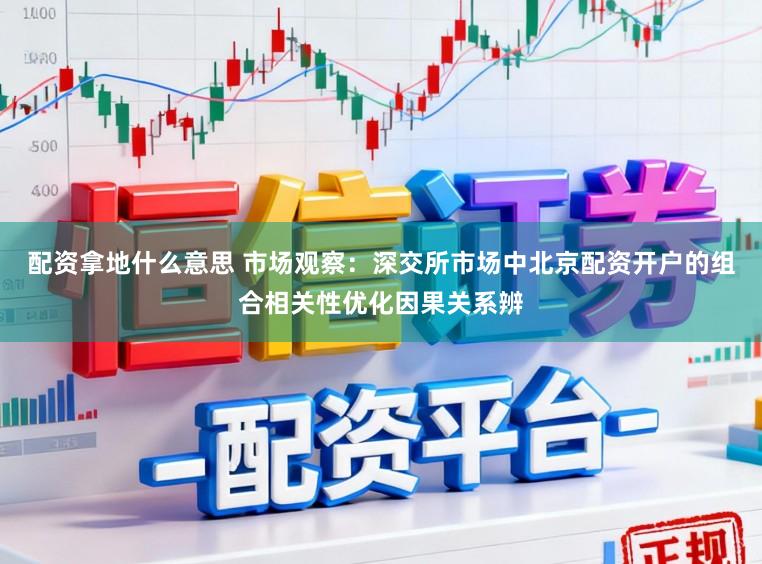 配资拿地什么意思 市场观察：深交所市场中北京配资开户的组合相关性优化因果关系辨