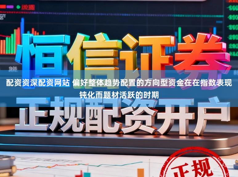配资资深配资网站 偏好整体趋势配置的方向型资金在在指数表现钝化而题材活跃的时期
