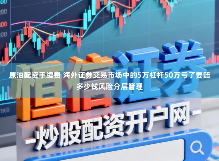 原油配资手续费 海外证券交易市场中的5万杠杆50万亏了要赔多少钱风险分层管理