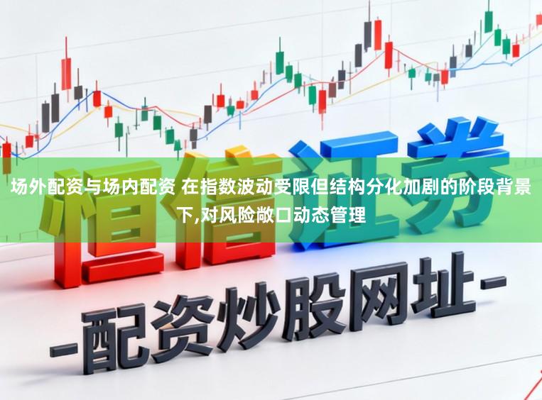 场外配资与场内配资 在指数波动受限但结构分化加剧的阶段背景下，对风险敞口动态管理