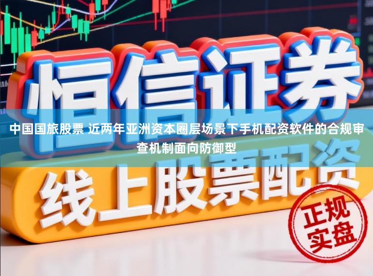 中国国旅股票 近两年亚洲资本圈层场景下手机配资软件的合规审查机制面向防御型