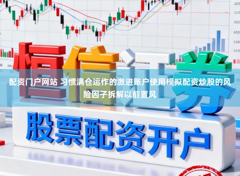 配资门户网站 习惯满仓运作的激进账户使用模拟配资炒股的风险因子拆解以前置风