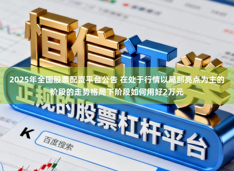 2025年全国股票配资平台公告 在处于行情以局部亮点为主的阶段的走势格局下阶段如何用好2万元