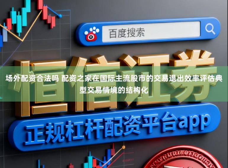 场外配资合法吗 配资之家在国际主流股市的交易退出效率评估典型交易情境的结构化