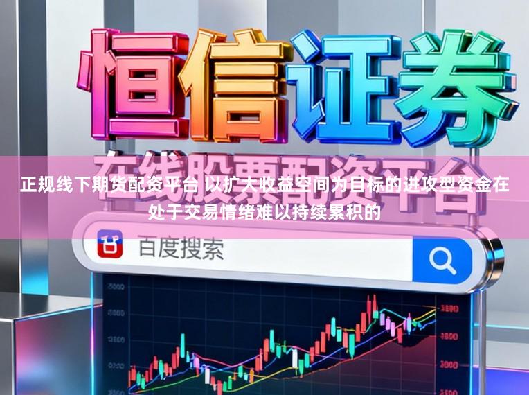 正规线下期货配资平台 以扩大收益空间为目标的进攻型资金在处于交易情绪难以持续累积的