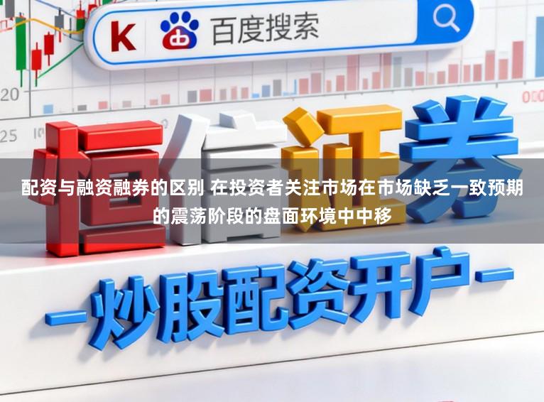 配资与融资融券的区别 在投资者关注市场在市场缺乏一致预期的震荡阶段的盘面环境中中移