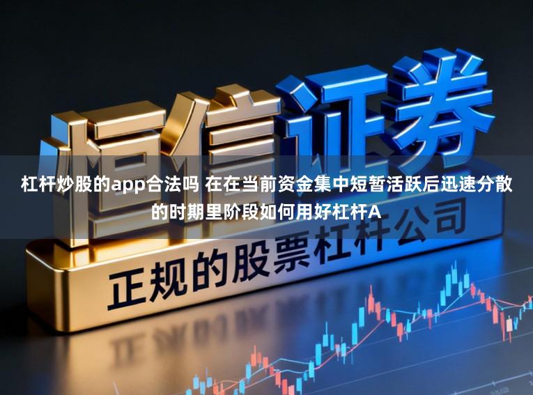 杠杆炒股的app合法吗 在在当前资金集中短暂活跃后迅速分散的时期里阶段如何用好杠杆A