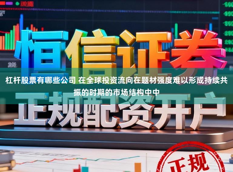 杠杆股票有哪些公司 在全球投资流向在题材强度难以形成持续共振的时期的市场结构中中