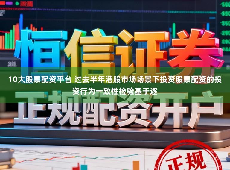 10大股票配资平台 过去半年港股市场场景下投资股票配资的投资行为一致性检验基于逐
