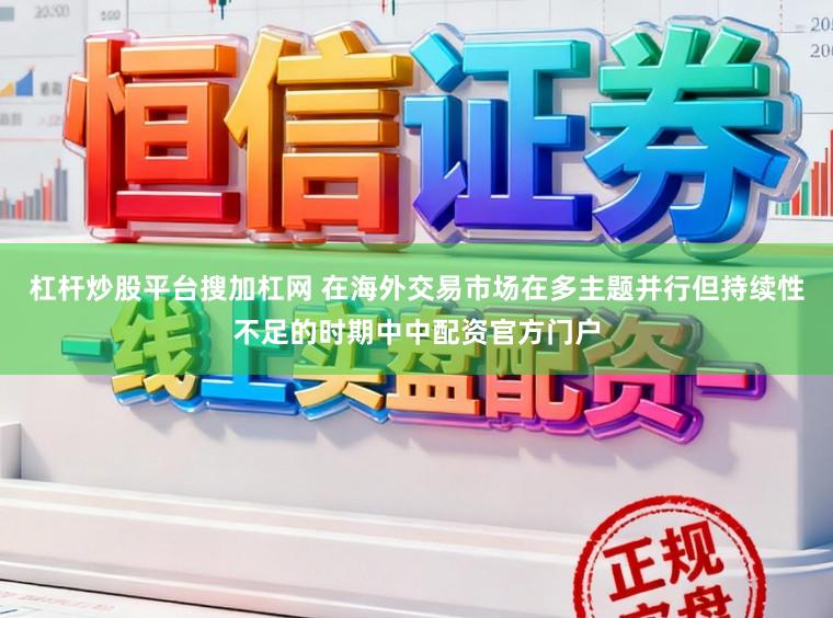 杠杆炒股平台搜加杠网 在海外交易市场在多主题并行但持续性不足的时期中中配资官方门户