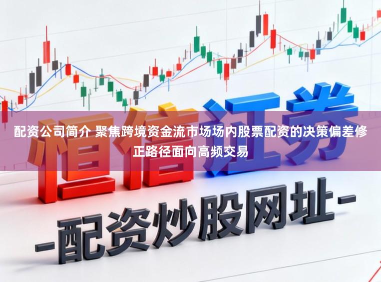 配资公司简介 聚焦跨境资金流市场场内股票配资的决策偏差修正路径面向高频交易