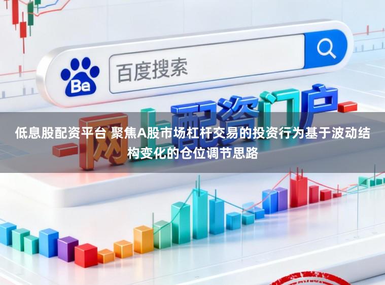 低息股配资平台 聚焦A股市场杠杆交易的投资行为基于波动结构变化的仓位调节思路