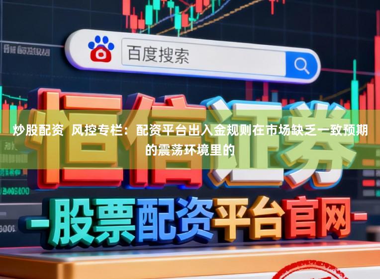 炒股配资  风控专栏：配资平台出入金规则在市场缺乏一致预期的震荡环境里的
