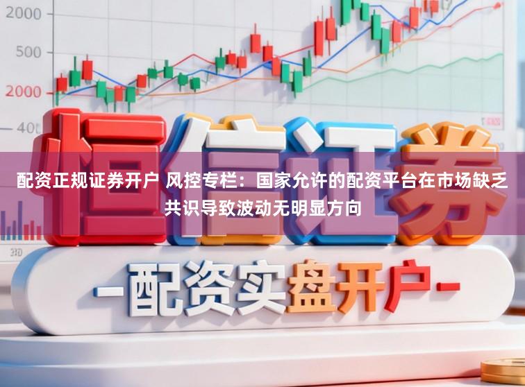 配资正规证券开户 风控专栏：国家允许的配资平台在市场缺乏共识导致波动无明显方向