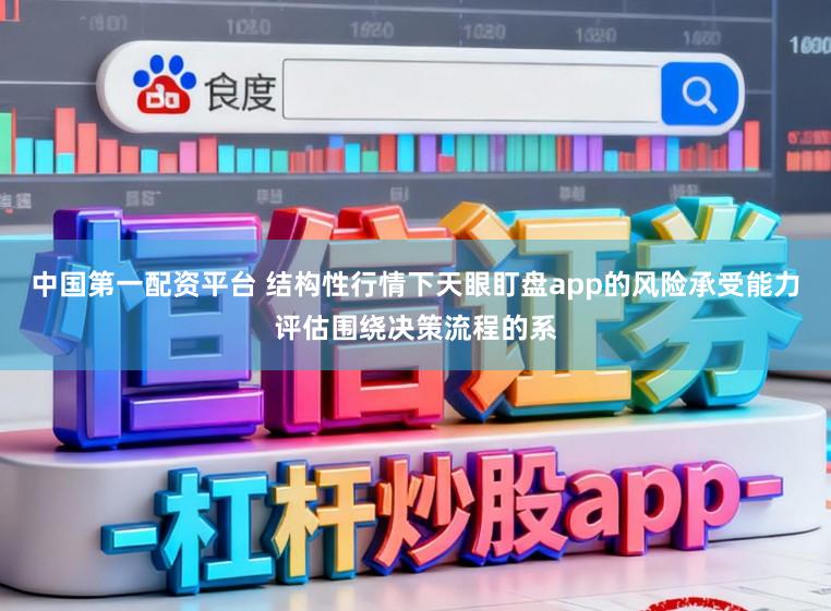 中国第一配资平台 结构性行情下天眼盯盘app的风险承受能力评估围绕决策流程的系