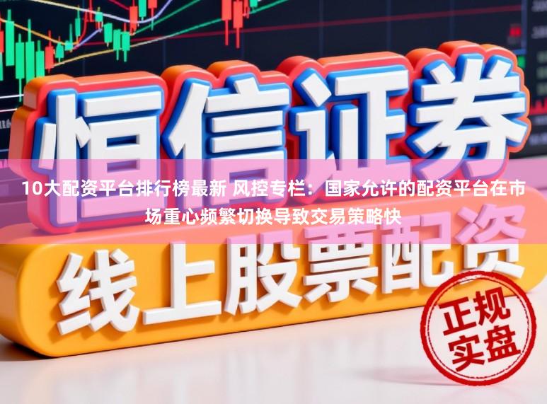 10大配资平台排行榜最新 风控专栏：国家允许的配资平台在市场重心频繁切换导致交易策略快