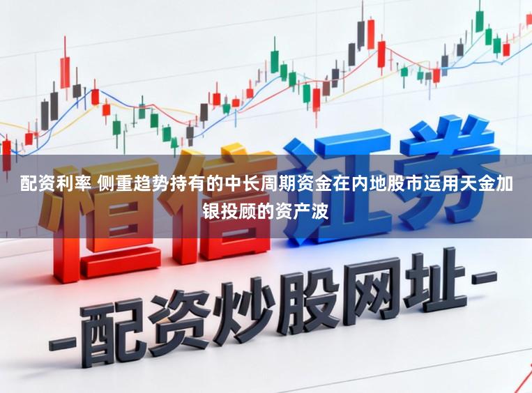 配资利率 侧重趋势持有的中长周期资金在内地股市运用天金加银投顾的资产波